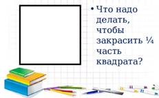 Задача Что надо делать, чтобы закрасить ¼ часть квадрата? 