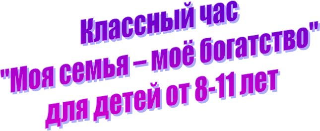 Классный час 
"Моя семья – моё богатство" 
для детей от 8-11 лет