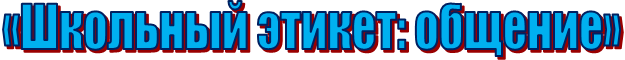 «Школьный этикет: общение»