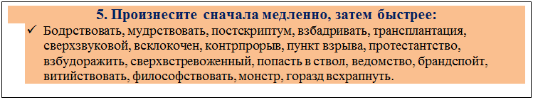 Надпись: 5. Произнесите сначала медленно, затем быстрее:
ü	Бодрствовать, мудрствовать, постскриптум, взбадривать, трансплантация, сверхзвуковой, всклокочен, контрпрорыв, пункт взрыва, протестантство, взбудоражить, сверхвстревоженный, попасть в ствол, ведомство, брандспойт, витийствовать, философствовать, монстр, горазд всхрапнуть.


