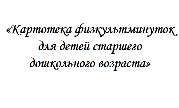 «Картотека физкультминуток для детей старшего дошкольного возраста»
