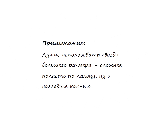 Примечание:
Лучше использовать гвозди большего размера – сложнее попасть по пальцу, ну и нагляднее как-то…
