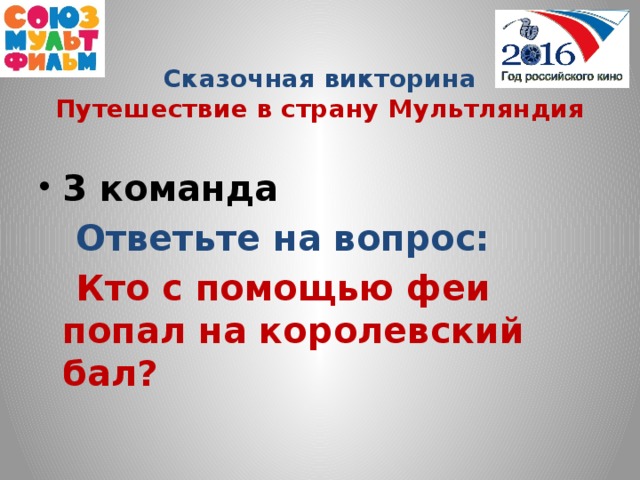 Сказочная викторина  Путешествие в страну Мультляндия  3 команда  Ответьте на вопрос:  Кто с помощью феи попал на королевский бал?