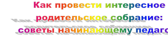 Как провести интересное родительское собрание: 
советы начинающему педагогу
