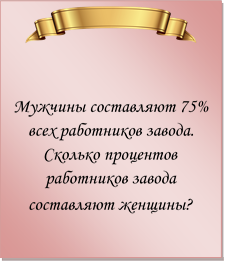  

Мужчины составляют 75% всех работников завода. Сколько процентов работников завода составляют женщины?
