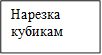 Нарезка кубикам