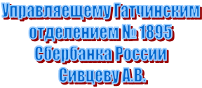Управляещему Гатчинским 
отделением № 1895 
Сбербанка России 
Сивцеву А.В.