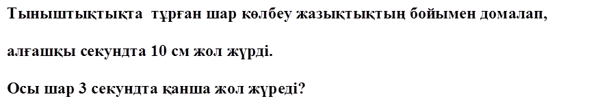 Тыныштықтықта  тұрған шар көлбеу жазықтықтың бойымен домалап, 

алғашқы секундта 10 см жол жүрді. 

Осы шар 3 секундта қанша жол жүреді? 
