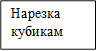 Нарезка кубикам