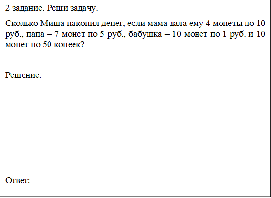 2 задание. Реши задачу.
Сколько Миша накопил денег, если мама дала ему 4 монеты по 10 руб., папа – 7 монет по 5 руб., бабушка – 10 монет по 1 руб. и 10 монет по 50 копеек?

Решение:






Ответ:
