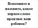 Вспомните и назовите, какое первое слово произнес ваш ребенок?