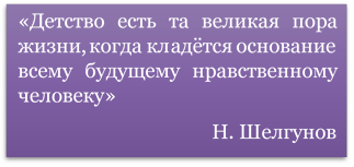 «Детство есть та великая пора жизни, когда кладётся основание всему будущему нравственному человеку»
Н. Шелгунов
