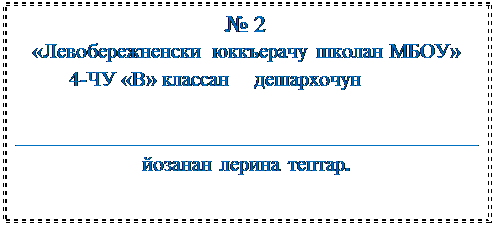 Надпись: № 2
«Левобережненски юккъерачу школан МБОУ»
          4-ЧУ «В» классан    дешархочун  

___________________________________________
йозанан лерина тептар.

