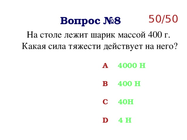50/50 Вопрос №8 На столе лежит шарик массой 400 г. Какая сила тяжести действует на него? A 4000 Н  B 400 Н  C 40Н  D 4 Н