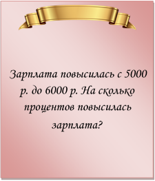  

Зарплата повысилась с 5000 р. до 6000 р. На сколько процентов повысилась зарплата?
