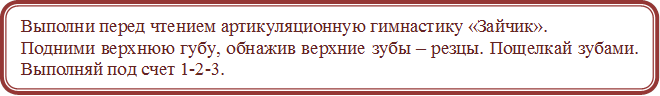 Выполни перед чтением артикуляционную гимнастику «Зайчик». 
Подними верхнюю губу, обнажив верхние зубы – резцы. Пощелкай зубами. Выполняй под счет 1-2-3.
