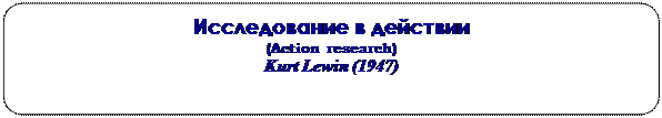 Скругленный прямоугольник: Исследование в действии
(Action research)
Kurt Lewin (1947)




