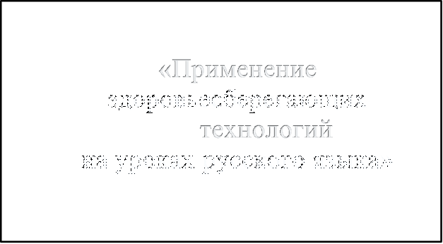 «Применение
здоровьесберегающих технологий
на уроках русского языка»



