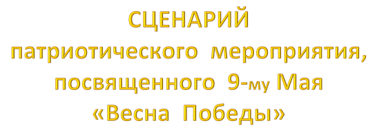 СЦЕНАРИЙ  
патриотического  мероприятия, посвященного  9-му Мая
«Весна  Победы»
