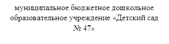 муниципальное бюджетное дошкольное образовательное учреждение «Детский сад № 47»