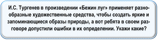 И.С. Тургенев в произведении «Бежин луг» применяет раз-нообразные художественные средства, чтобы создать яр-кие и запоминающиеся образы природы, а вот ребята в своем разговоре допустили ошибки в их определении. Ука-жи какие?