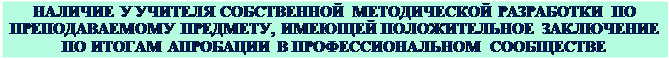 Надпись: НАЛИЧИЕ У УЧИТЕЛЯ СОБСТВЕННОЙ МЕТОДИЧЕСКОЙ РАЗРАБОТКИ ПО
ПРЕПОДАВАЕМОМУ ПРЕДМЕТУ, ИМЕЮЩЕЙ ПОЛОЖИТЕЛЬНОЕ ЗАКЛЮЧЕНИЕ ПО ИТОГАМ АПРОБАЦИИ В ПРОФЕССИОНАЛЬНОМ СООБЩЕСТВЕ
