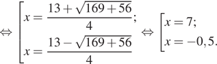  равносильно совокупность выражений  новая строка x= дробь: числитель: 13 плюс корень из 169 плюс 56, знаменатель: 4 конец дроби ;  новая строка x= дробь: числитель: 13 минус корень из 169 плюс 56, знаменатель: 4 конец дроби  конец совокупности . равносильно совокупность выражений  новая строка x=7;  новая строка x= минус 0,5. конец совокупности .
