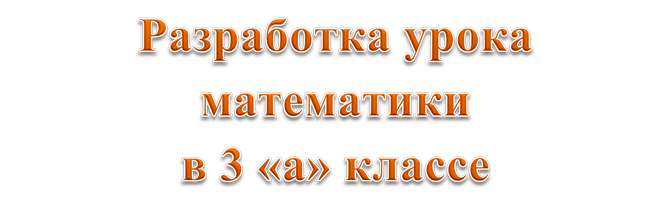 Разработка урока  математики
в 3 «а» классе
