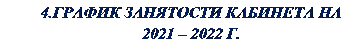 Надпись: 4.ГРАФИК ЗАНЯТОСТИ КАБИНЕТА НА 2021 – 2022 Г.