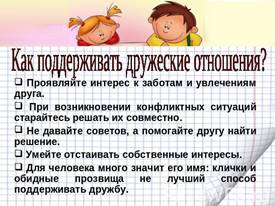 Как поддерживать дружеские отношения? Проявляйте интерес к заботам и увлечениям друга. При возникновении конфликтных ситуаций старайтесь решать их совместно. Не давайте советов, а помогайте другу найти решение. Умейте отстаивать собственные интересы…