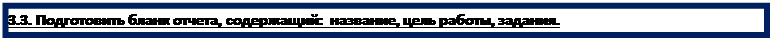 Text Box: 3.3. Подготовить бланк отчета, содержащий:  название, цель работы, задания.

