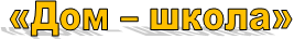 «Дом – школа»