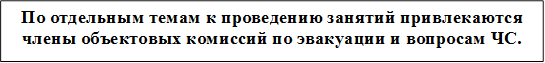 По отдельным темам к проведению занятий привлекаются члены объектовых комиссий по эвакуации и вопросам ЧС.

