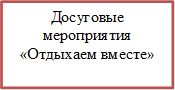 Досуговые мероприятия 
«Отдыхаем вместе»


