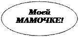 Овал: Моей МАМОЧКЕ!

