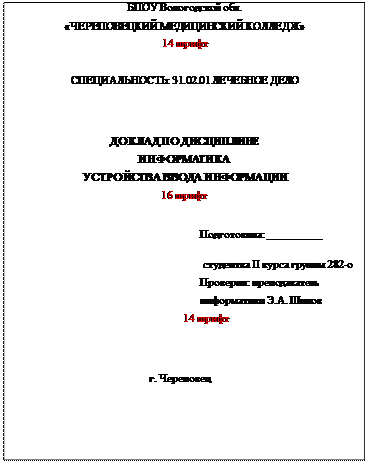 Надпись: БПОУ Вологодской обл.
«ЧЕРЕПОВЕЦКИЙ МЕДИЦИНСКИЙ КОЛЛЕДЖ»
14 шрифт СПЕЦИАЛЬНОСТЬ: 31.02.01 ЛЕЧЕБНОЕ ДЕЛО

ДОКЛАД ПО ДИСЦИПЛИНЕ ИНФОРМАТИКА
УСТРОЙСТВА ВВОДА ИНФОРМАЦИИ
16 шрифт

Подготовила: __________
 студентка II курса группы 282-о Проверил: преподаватель информатики Э.А. Шилов
        14 шрифт

                                г. Череповец    
