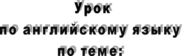  Урок
по английскому языку
по теме:
