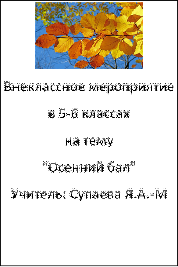  
Внеклассное мероприятие 
в 5-6 классах
на тему
“Осенний бал”
Учитель: Супаева Я.А.-М
