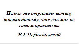 Нельзя же отрицать истину только потому, что она мне не совсем нравиться.
Н.Г.Чернышевский
