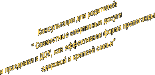 Консультация для родителей:
" Совместные спортивные досуги 
и праздники в ДОУ, как эффективная форма пропоганды
 здоровой и крепкой семьи"