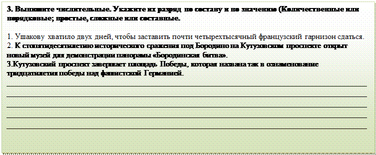 Надпись: 3. Выпишите числительные. Укажите их разряд по составу и по значению (Количественные или порядковые; простые, сложные или составные. 

1. Ушакову хватило двух дней, чтобы заставить почти четырехтысячный французский гарнизон сдаться.
2. К стопятидесятилетию исторического сражения под Бородино на Кутузовском проспекте открыт новый музей для демонстрации панорамы «Бородинская битва». 
3.Кутузовский проспект завершает площадь Победы, которая названа так в ознаменование тридцатилетия победы над фашистской Германией.
__________________________________________________________________________________________________________________________________________________________________________________________________________________________________________________________________________________________________________________________________________________________________________________________________________________________________________________________________
