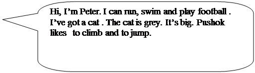 Скругленная прямоугольная выноска: Hi, I’m Peter. I can run, swim and play football .
I’ve got a cat . The cat is grey. It’s big. Pushok likes  to climb and to jump.
