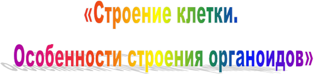 «Строение клетки.
 Особенности строения органоидов»