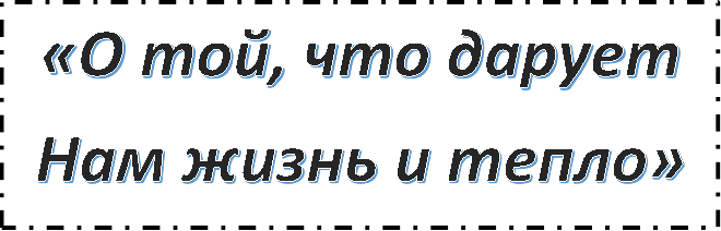 «О той, что дарует
Нам жизнь и тепло»
