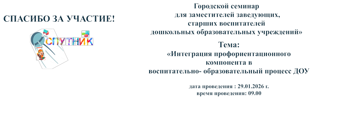 Городской семинар
для заместителей заведующих,
старших воспитателей
дошкольных образовательных учреждений»
,Тема:
«Интеграция профориентационного
компонента в
воспитательно- образовательный процесс ДОУ
дата проведения : 29.01.2026 г.
время проведения: 09.00
,СПАСИБО ЗА УЧАСТИЕ!