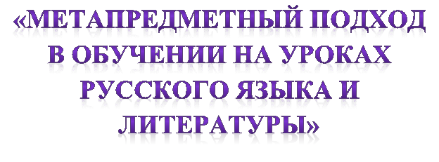 «МЕТАПРЕДМЕТНЫЙ ПОДХОД В ОБУЧЕНИИ НА УРОКАХ РУССКОГО ЯЗЫКА И ЛИТЕРАТУРЫ»