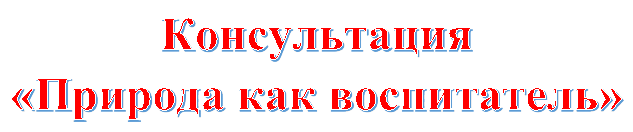 Консультация
«Природа как воспитатель»
