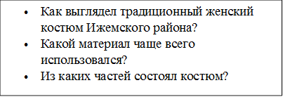 •	Как выглядел традиционный женский костюм Ижемского района?
•	Какой материал чаще всего использовался?
•	Из каких частей состоял костюм?

