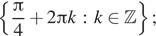 левая фигурная скобка дробь: числитель: Пи , знаменатель: 4 конец дроби плюс 2 Пи k : k принадлежит Z правая фигурная скобка ; 
