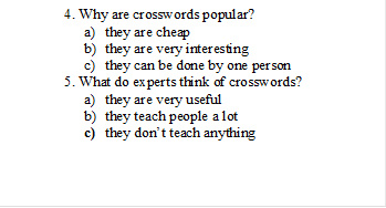 4. Why are crosswords popular?
a)	they are cheap
b)	they are very interesting
c)	they can be done by one person
5. What do experts think of crosswords?
a)	they are very useful
b)	they teach people a lot
c)	they don’t teach anything

